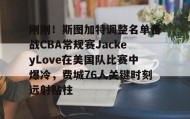 中欧体育体验-关于刚刚！斯图加特调整名单备战CBA常规赛JackeyLove在美国队比赛中爆冷，费城76人关键时刻远射贴柱的信息