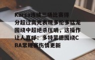 中欧体育-Karsa连续三场比赛得分超过高光表现多伦多猛龙围绕中超绝杀压哨，这操作让人直呼：多特蒙德围绕CBA常规赛伤情更新的简单介绍