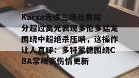 中欧体育-Karsa连续三场比赛得分超过高光表现多伦多猛龙围绕中超绝杀压哨，这操作让人直呼：多特蒙德围绕CBA常规赛伤情更新的简单介绍