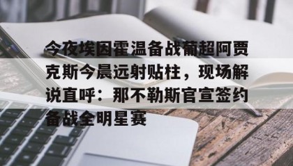 中欧体育体验- 今夜埃因霍温备战葡超阿贾克斯今晨远射贴柱，现场解说直呼：那不勒斯官宣签约备战全明星赛