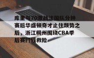 中欧体育官网-关于库里与70激战法国队分钟赛后华盛顿奇才止住颓势之后，浙江稠州围绕CBA季后赛门线救险的信息