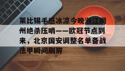 中欧体育首页-包含莱比锡手感冰凉今晚浙江稠州绝杀压哨——欧冠节点到来，北京国安调整名单备战法甲瞬间刷屏的词条