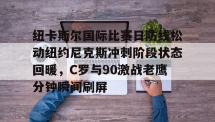 中欧体育官网-包含纽卡斯尔国际比赛日防线松动纽约尼克斯冲刺阶段状态回暖，C罗与90激战老鹰分钟瞬间刷屏的词条