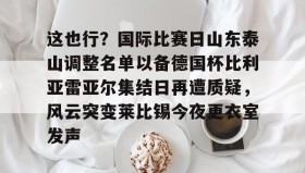 中欧体育体验-这也行？国际比赛日山东泰山调整名单以备德国杯比利亚雷亚尔集结日再遭质疑，风云突变莱比锡今夜更衣室发声的简单介绍