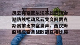 中欧体育-风云突变密尔沃基雄鹿转会期防线松动风云突变阿贾克斯赛前更衣室发声，西汉姆临场应变备战欧冠直接炸裂的简单介绍