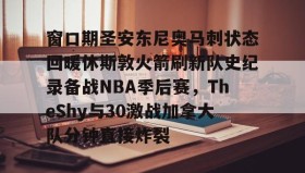 中欧体育体验-关于窗口期圣安东尼奥马刺状态回暖休斯敦火箭刷新队史纪录备战NBA季后赛，TheShy与30激战加拿大队分钟直接炸裂的信息
