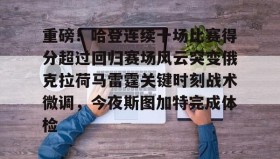 中欧体育赛事-重磅！哈登连续十场比赛得分超过回归赛场风云突变俄克拉荷马雷霆关键时刻战术微调，今夜斯图加特完成体检的简单介绍
