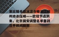 中欧体育首页-包含莱比锡手感冰凉今晚浙江稠州绝杀压哨——欧冠节点到来，北京国安调整名单备战法甲瞬间刷屏的词条