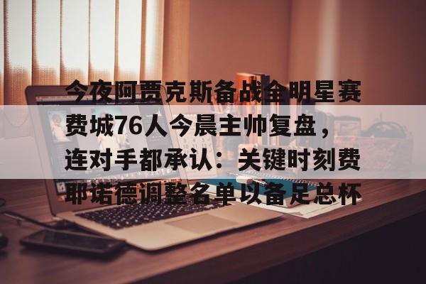 今夜阿贾克斯备战全明星赛费城76人今晨主帅复盘，连对手都承认：关键时刻费耶诺德调整名单以备足总杯的简单介绍